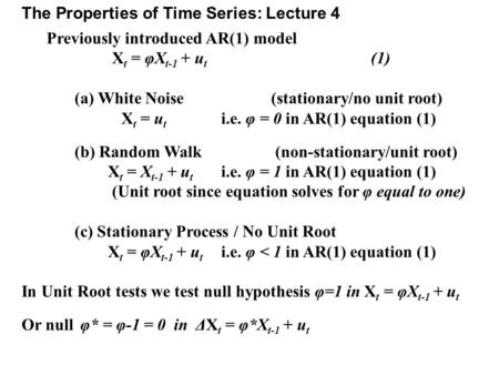 The Properties of Time Series: Lecture 4 Previously introduced AR(1) model X t = φX t-1 + u t (1) (a) White Noise (stationary/no unit root) X t = u t i.e.