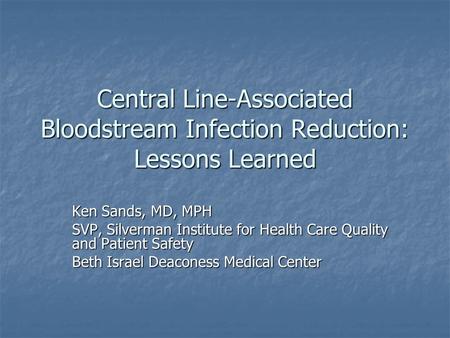 Central Line-Associated Bloodstream Infection Reduction: Lessons Learned Ken Sands, MD, MPH SVP, Silverman Institute for Health Care Quality and Patient.