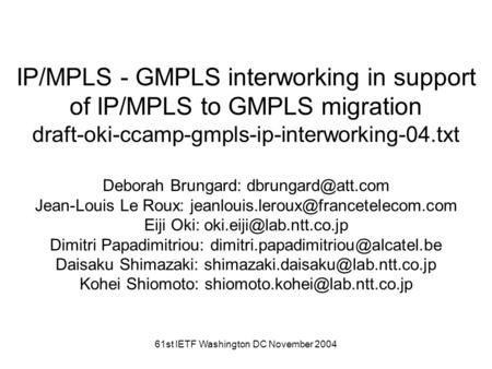 61st IETF Washington DC November 2004 IP/MPLS - GMPLS interworking in support of IP/MPLS to GMPLS migration draft-oki-ccamp-gmpls-ip-interworking-04.txt.