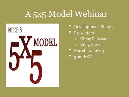 A 5x5 Model Webinar Development-Stage 3 Presenters o Ginny Z. Berson o Craig Oliver March 20, 2013 3pm EST.