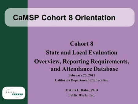 CaMSP Cohort 8 Orientation Cohort 8 State and Local Evaluation Overview, Reporting Requirements, and Attendance Database February 23, 2011 California Department.