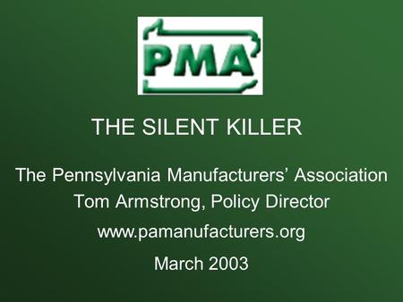 The Pennsylvania Manufacturers’ Association Tom Armstrong, Policy Director www.pamanufacturers.org March 2003 THE SILENT KILLER.