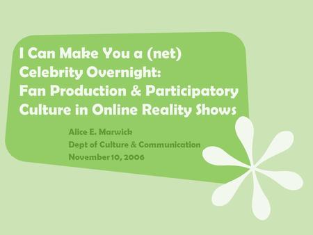 I Can Make You a (net) Celebrity Overnight: Fan Production & Participatory Culture in Online Reality Shows Alice E. Marwick Dept of Culture & Communication.