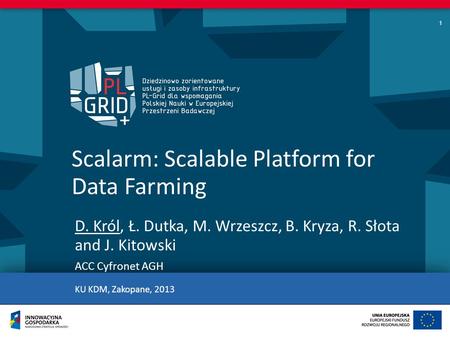 Scalarm: Scalable Platform for Data Farming D. Król, Ł. Dutka, M. Wrzeszcz, B. Kryza, R. Słota and J. Kitowski ACC Cyfronet AGH KU KDM, Zakopane, 2013.