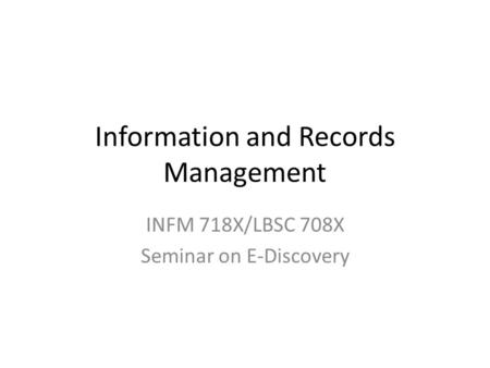 Information and Records Management INFM 718X/LBSC 708X Seminar on E-Discovery.