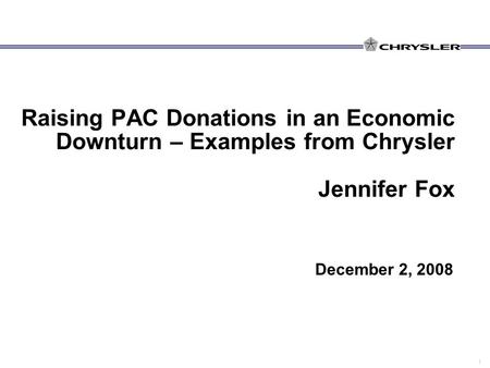 1 Raising PAC Donations in an Economic Downturn – Examples from Chrysler Jennifer Fox December 2, 2008.