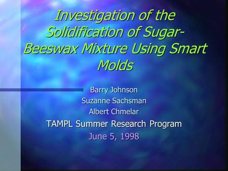 Investigation of the Solidification of Sugar- Beeswax Mixture Using Smart Molds Barry Johnson Suzanne Sachsman Albert Chmelar TAMPL Summer Research Program.