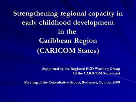 Strengthening regional capacity in early childhood development in the Caribbean Region (CARICOM States) Supported by the Regional ECD Working Group Of.