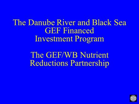 The Danube River and Black Sea GEF Financed Investment Program The GEF/WB Nutrient Reductions Partnership.