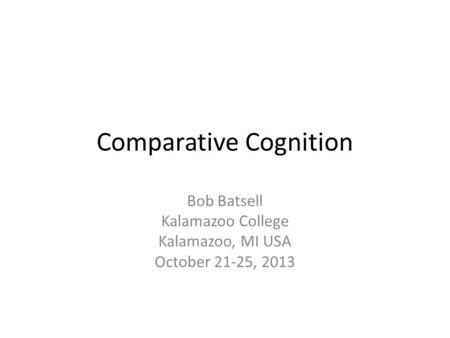 Comparative Cognition Bob Batsell Kalamazoo College Kalamazoo, MI USA October 21-25, 2013.