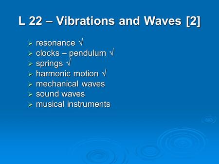 L 22 – Vibrations and Waves [2]  resonance   clocks – pendulum   springs   harmonic motion   mechanical waves  sound waves  musical instruments.