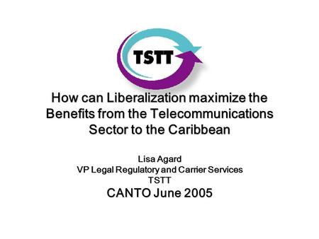 How can Liberalization maximize the Benefits from the Telecommunications Sector to the Caribbean Lisa Agard VP Legal Regulatory and Carrier Services TSTT.