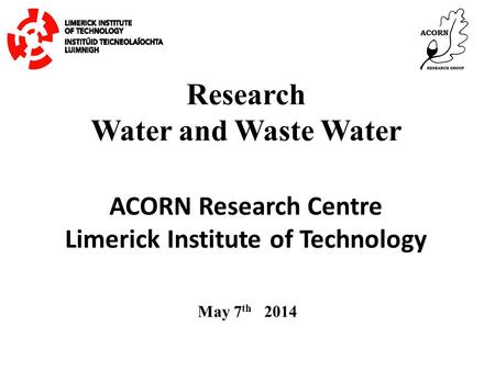 Research Water and Waste Water May 7 th 2014 ACORN Research Centre Limerick Institute of Technology.