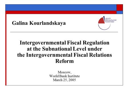 Galina Kourlandskaya Intergovernmental Fiscal Regulation at the Subnational Level under the Intergovernmental Fiscal Relations Reform Moscow, World Bank.