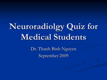 Neuroradiolgy Quiz for Medical Students Dr. Thanh Binh Nguyen September 2009.