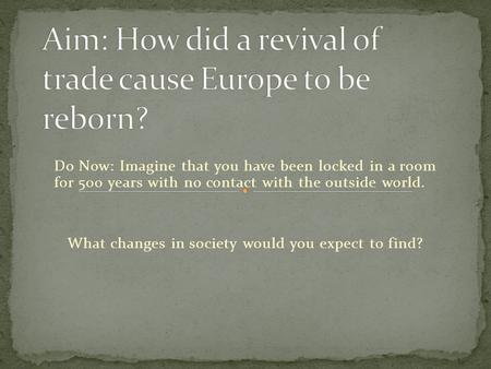 Do Now: Imagine that you have been locked in a room for 500 years with no contact with the outside world. What changes in society would you expect to find?