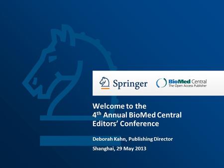 Deborah Kahn, Publishing Director Shanghai, 29 May 2013 Welcome to the 4 th Annual BioMed Central Editors’ Conference.