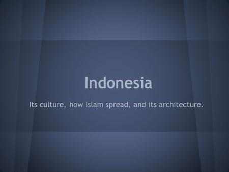 Indonesia Its culture, how Islam spread, and its architecture.