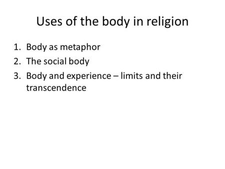 Uses of the body in religion 1.Body as metaphor 2.The social body 3.Body and experience – limits and their transcendence.