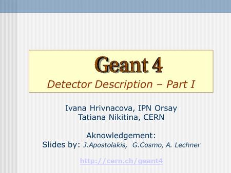 Detector Description – Part I Ivana Hrivnacova, IPN Orsay Tatiana Nikitina, CERN Aknowledgement: Slides by: J.Apostolakis, G.Cosmo, A. Lechner