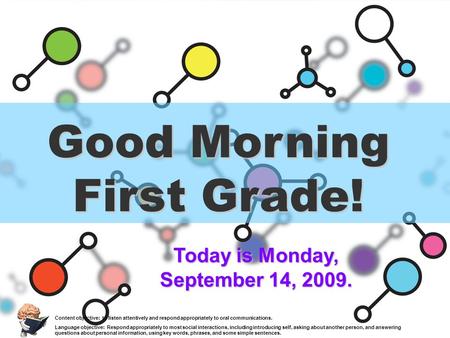 Good Morning First Grade! Today is Monday, September 14, 2009. Content objective: to listen attentively and respond appropriately to oral communications.