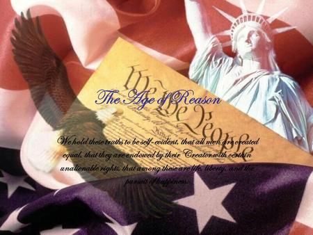 The Age of Reason We hold these truths to be self-evident, that all men are created equal, that they are endowed by their Creator with certain unalienable.