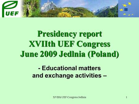 XVIIth UEF Congress Jedlnia1 Presidency report XVIIth UEF Congress June 2009 Jedlnia (Poland) - Educational matters and exchange activities –