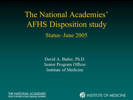 The National Academies’ AFHS Disposition study Status–June 2005 David A. Butler, Ph.D. Senior Program Officer Institute of Medicine.