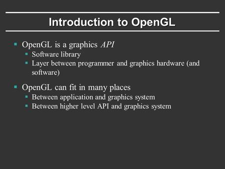 Introduction to OpenGL  OpenGL is a graphics API  Software library  Layer between programmer and graphics hardware (and software)  OpenGL can fit in.