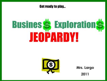 Busines Exploration JEOPARDY! Get ready to play… Mrs. Largo 2011.