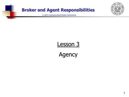 Broker and Agent Responsibilities © 2011 Louisiana Real Estate Commission 1 Lesson 3 Agency.