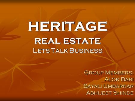 HERITAGE real estate Lets Talk Business Group Members: Alok Bari Sayali Umbarkar Abhijeet Shinde.