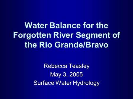 Water Balance for the Forgotten River Segment of the Rio Grande/Bravo Rebecca Teasley May 3, 2005 Surface Water Hydrology.