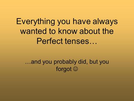 Everything you have always wanted to know about the Perfect tenses… …and you probably did, but you forgot.