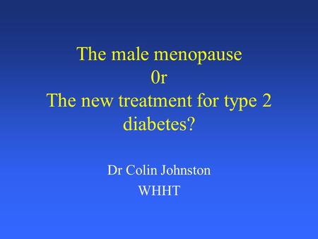 The male menopause 0r The new treatment for type 2 diabetes? Dr Colin Johnston WHHT.