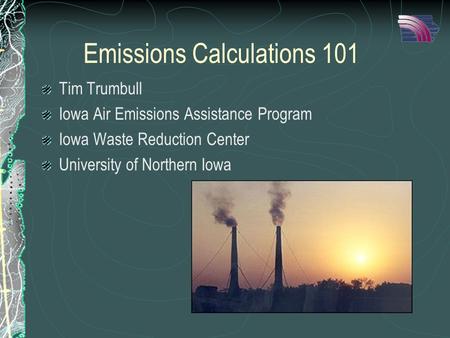 Emissions Calculations 101 Tim Trumbull Iowa Air Emissions Assistance Program Iowa Waste Reduction Center University of Northern Iowa.