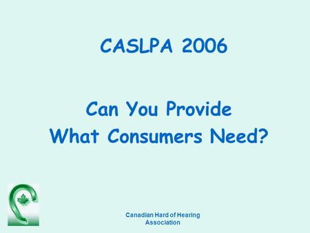 Canadian Hard of Hearing Association CASLPA 2006 Can You Provide What Consumers Need?