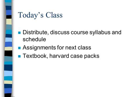 Today’s Class n Distribute, discuss course syllabus and schedule n Assignments for next class n Textbook, harvard case packs.