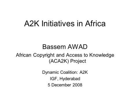 A2K Initiatives in Africa Bassem AWAD African Copyright and Access to Knowledge (ACA2K) Project Dynamic Coalition: A2K IGF, Hyderabad 5 December 2008.