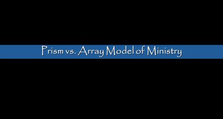 Prism vs. Array Model of Ministry. Racial Reconciliation Social Justice Theology/Scripture Missions Integration Life as Worship Healing Gospel Proclamation.