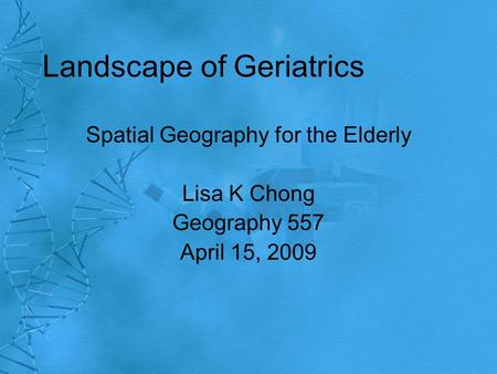 Landscape of Geriatrics Spatial Geography for the Elderly Lisa K Chong Geography 557 April 15, 2009.