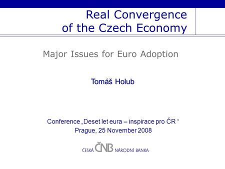 Real Convergence of the Czech Economy Major Issues for Euro Adoption Tomáš Holub Conference „Deset let eura – inspirace pro ČR “ Prague, 25 November 2008.