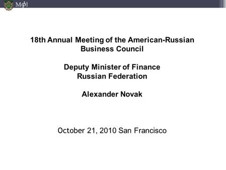 М ] ф 18th Annual Meeting of the American-Russian Business Council Deputy Minister of Finance Russian Federation Alexander Novak October 21, 2010 San Francisco.