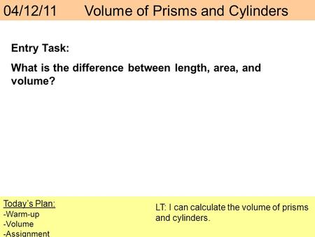 Today’s Plan: -Warm-up -Volume -Assignment LT: I can calculate the volume of prisms and cylinders. 04/12/11Volume of Prisms and Cylinders Entry Task: What.