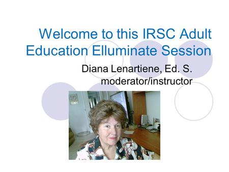 Welcome to this IRSC Adult Education Elluminate Session Diana Lenartiene, Ed. S. moderator/instructor.