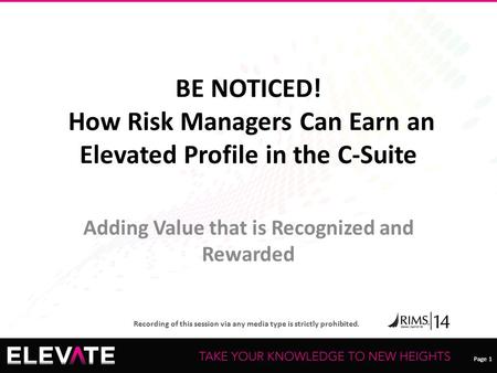 Page 1 Recording of this session via any media type is strictly prohibited. Page 1 BE NOTICED! How Risk Managers Can Earn an Elevated Profile in the C-Suite.