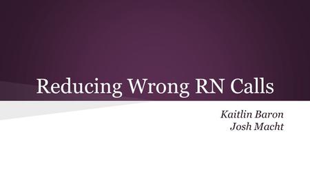 Reducing Wrong RN Calls Kaitlin Baron Josh Macht.