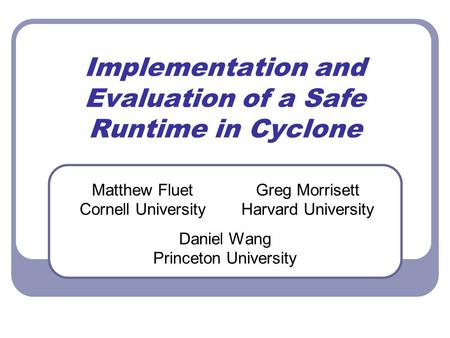 Implementation and Evaluation of a Safe Runtime in Cyclone Matthew Fluet Cornell University Greg Morrisett Harvard University Daniel Wang Princeton University.