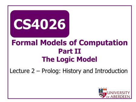 CS4026 Formal Models of Computation Part II The Logic Model Lecture 2 – Prolog: History and Introduction.