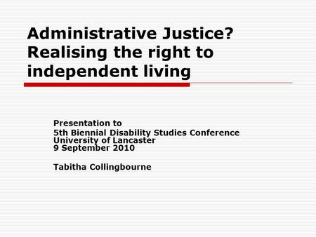 Administrative Justice? Realising the right to independent living Presentation to 5th Biennial Disability Studies Conference University of Lancaster 9.